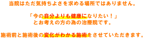 当院はただ気持ちよさを求める場所ではありません。「今の自分よりも健康になりたい!とお考えの方の為の治療院です。施術前と施術後の変化がわかる施術をさせていただきます。