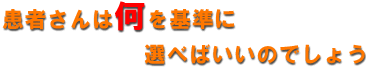 患者さんは何を基準に選べばいいのでしょう