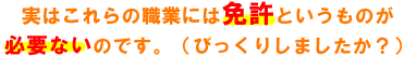 実はこれらの職業には免許というものが必要ないのです。（びっくりしましたか？）