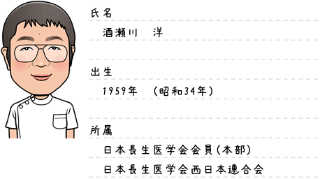 氏名：酒瀬川洋｜出生：1959年（昭和34年)｜所属：日本長正医学会会員（本部）,日本長正医学会西日本連合会