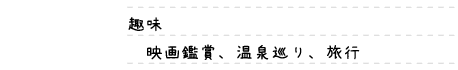 趣味｜映画鑑賞、温泉巡り、旅行