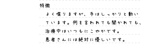 特徴：よく喋りますが、手はしっかりと動いています。何を言われても聞かれても、治療中はいつもにこやかです。患者さんには絶対に優しいです。