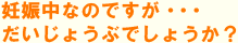 妊娠中なのですが・・・だいじょうぶでしょうか？