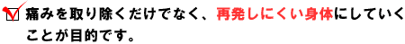 痛みを取り除くだけでなく、再発しにくい身体にしていくことが目的です。