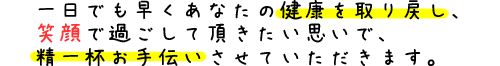 一日でも早くあなたの健康を取り戻し、笑顔で過ごして頂きたい思いで、精一杯お手伝いさせていただきます。