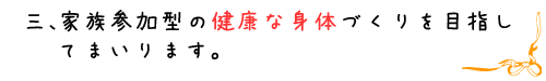 家族参加型の健康な身体づくりを目指してまいります。