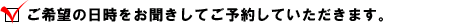  ・ ご希望の日時をお聞きしてご予約していただきます。