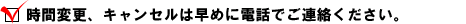 ・ 時間変更、キャンセルは早めに電話でご連絡ください。